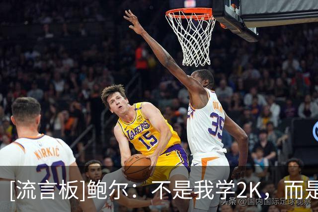 [流言板]鲍尔：不是我学2K，而是2K要把我在现实中的打法搬进游戏
